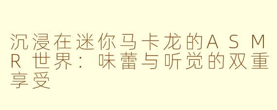 沉浸在迷你马卡龙的ASMR世界：味蕾与听觉的双重享受