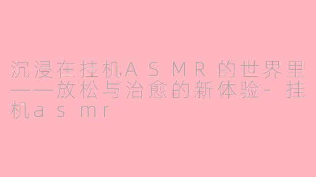沉浸在挂机ASMR的世界里——放松与治愈的新体验-挂机asmr