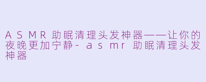 ASMR助眠清理头发神器——让你的夜晚更加宁静-asmr助眠清理头发神器