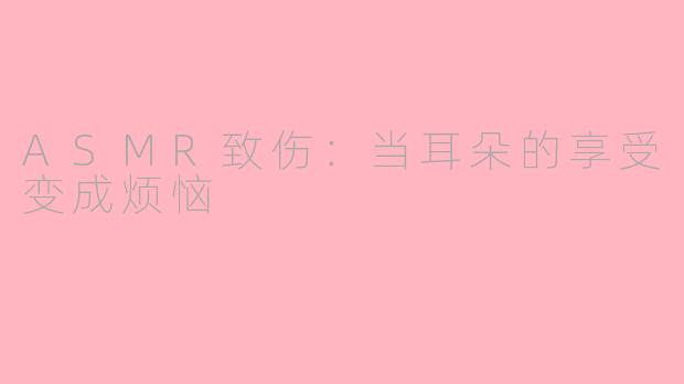 ASMR致伤：当耳朵的享受变成烦恼