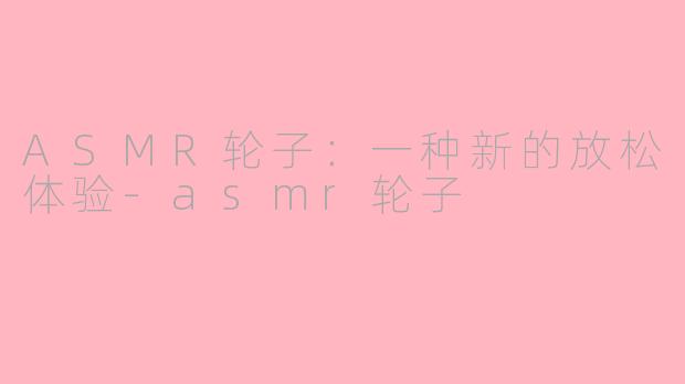 ASMR轮子：一种新的放松体验-asmr轮子