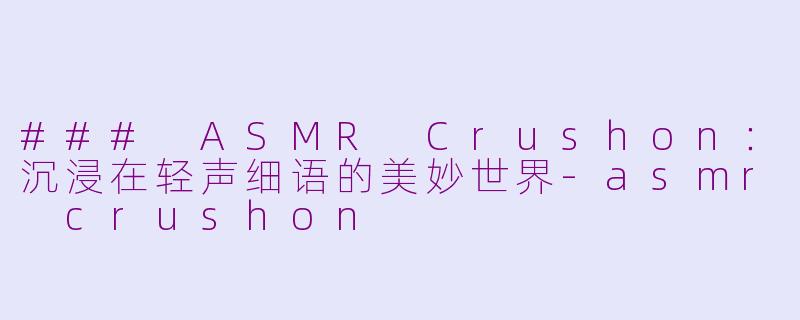### ASMR Crushon：沉浸在轻声细语的美妙世界-asmr crushon
