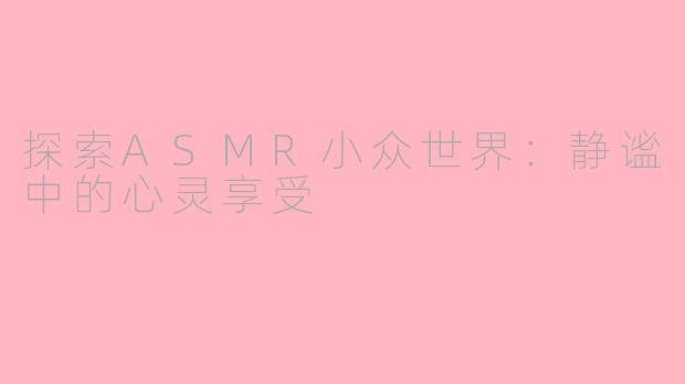 探索ASMR小众世界：静谧中的心灵享受