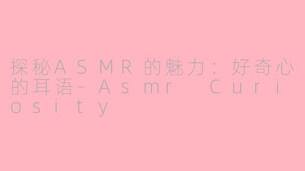 探秘ASMR的魅力：好奇心的耳语-Asmr Curiosity