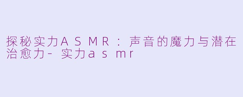 探秘实力ASMR：声音的魔力与潜在治愈力-实力asmr