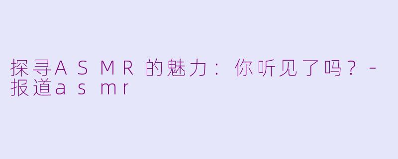 探寻ASMR的魅力：你听见了吗？-报道asmr