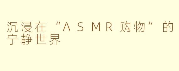 沉浸在“ASMR购物”的宁静世界
