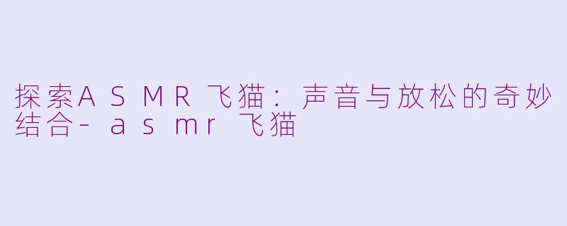 探索ASMR飞猫：声音与放松的奇妙结合-asmr飞猫