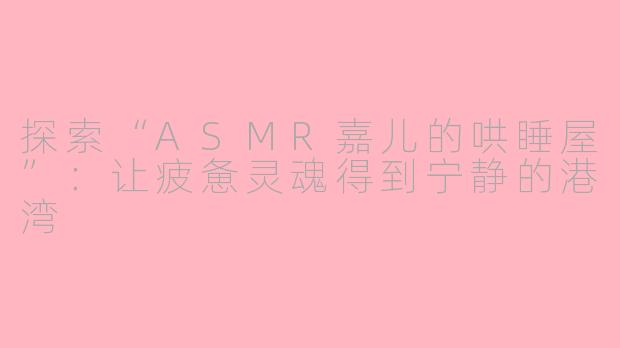 探索“ASMR嘉儿的哄睡屋”：让疲惫灵魂得到宁静的港湾