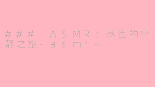### ASMR：感官的宁静之旅-asmr~