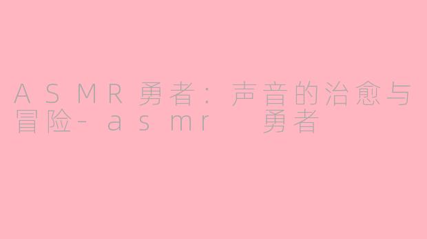 ASMR勇者：声音的治愈与冒险-asmr 勇者