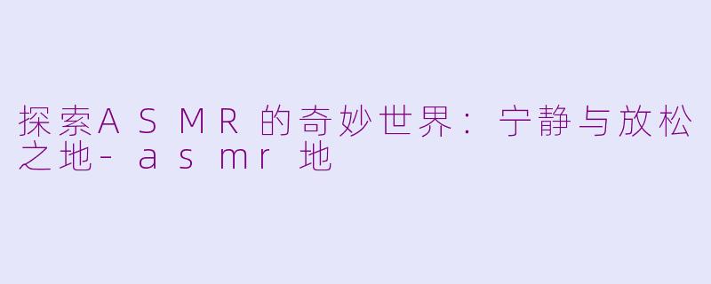 探索ASMR的奇妙世界：宁静与放松之地-asmr地