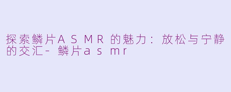 探索鳞片ASMR的魅力：放松与宁静的交汇-鳞片asmr