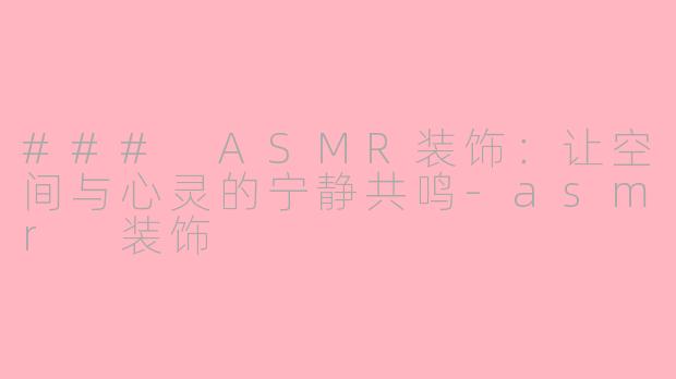 ### ASMR装饰:让空间与心灵的宁静共鸣