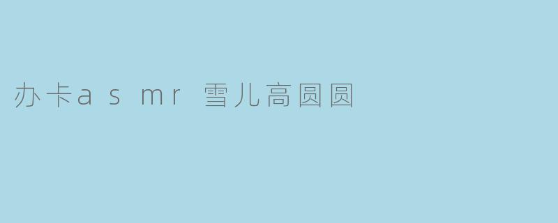 办卡asmr雪儿高圆圆