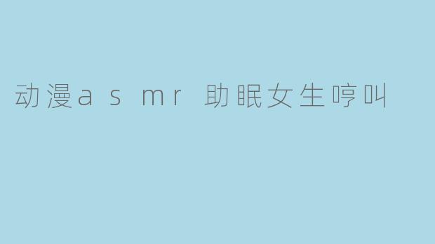### 动漫ASMR助眠:女生轻声哼唱的治愈之声