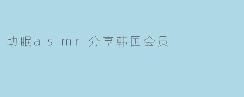 请问有什么推荐的韩国ASMR助眠视频或者会员服务吗?