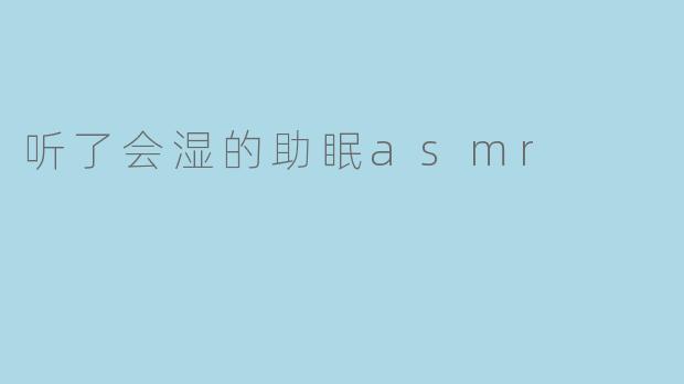 听“会湿的助眠ASMR”有什么特别的效果吗？****