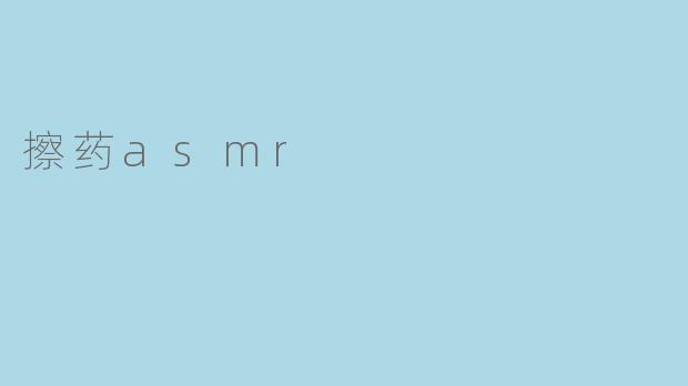 ### 刺激感官的放松之旅:探索“擦药ASMR”