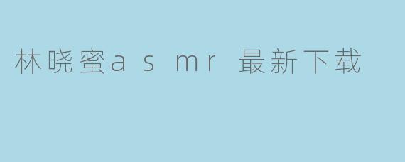林晓蜜asmr最新下载