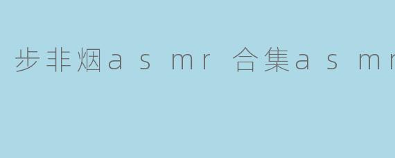 步非烟asmr合集asmr在线