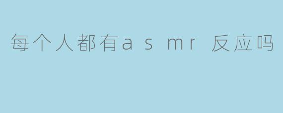 每个人都有ASMR反应吗?****