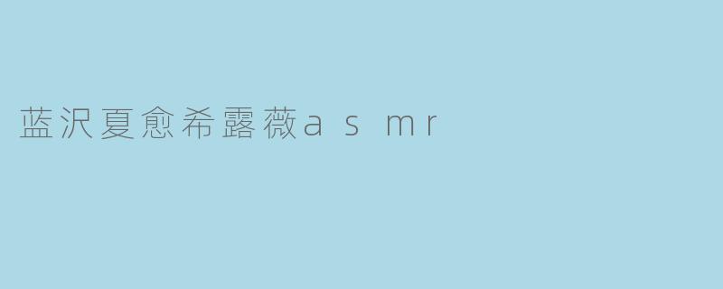 蓝沢夏愈希露薇ASMR有什么特别之处?****