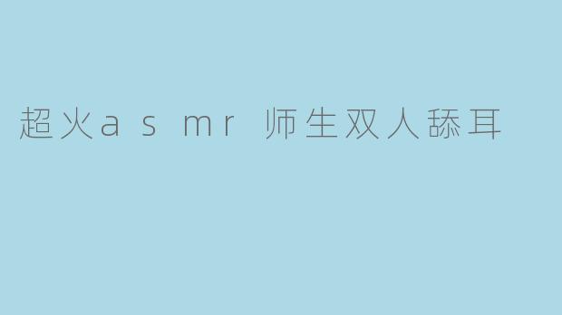 超火的ASMR师生双人舔耳内容有什么特别之处,让人如此着迷?