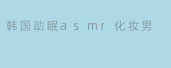 韩国助眠asmr化妆男