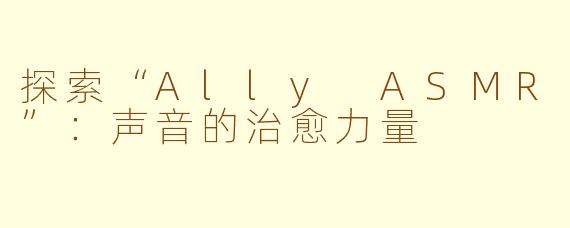 探索“Ally ASMR”：声音的治愈力量