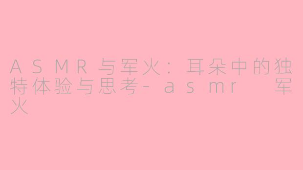 ASMR与军火：耳朵中的独特体验与思考-asmr 军火