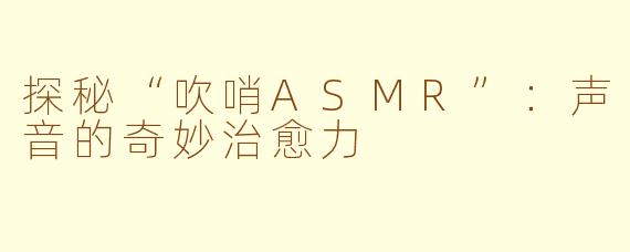 探秘“吹哨ASMR”:声音的奇妙治愈力