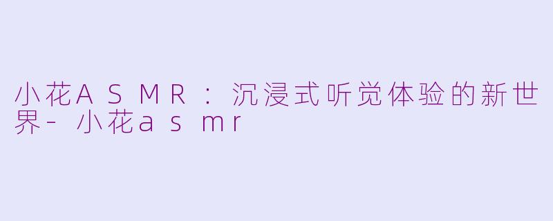 小花ASMR：沉浸式听觉体验的新世界-小花asmr