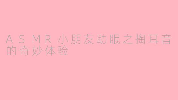 ASMR小朋友助眠之掏耳音的奇妙体验