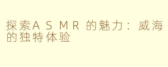 探索ASMR的魅力：威海的独特体验