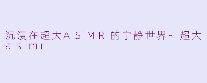 沉浸在超大ASMR的宁静世界