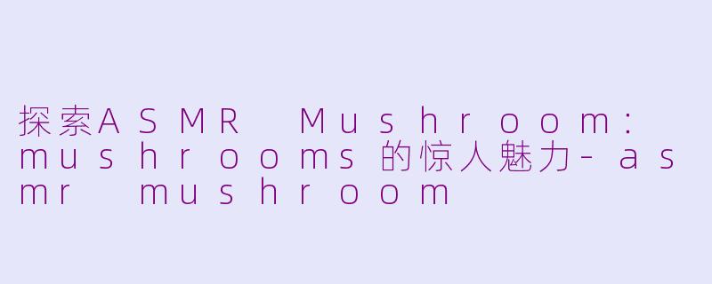 探索ASMR Mushroom： mushrooms的惊人魅力-asmr mushroom
