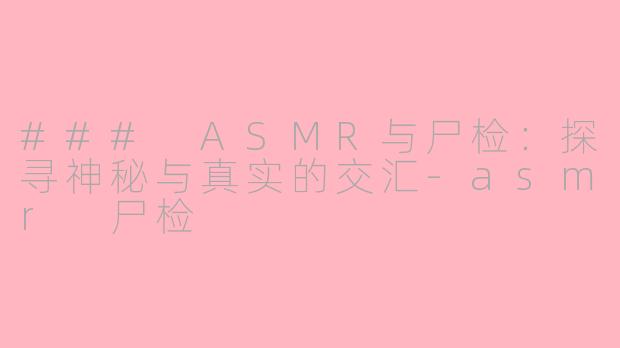 ### ASMR与尸检：探寻神秘与真实的交汇-asmr 尸检