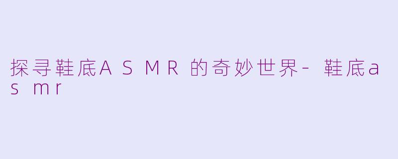 探寻鞋底ASMR的奇妙世界-鞋底asmr