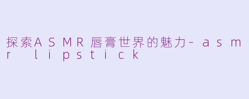 探索ASMR唇膏世界的魅力