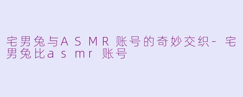 宅男兔与ASMR账号的奇妙交织-宅男兔比asmr账号
