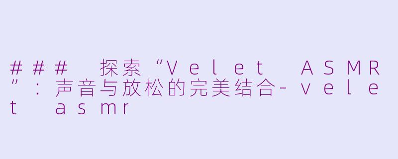 ### 探索“Velet ASMR”：声音与放松的完美结合-velet asmr