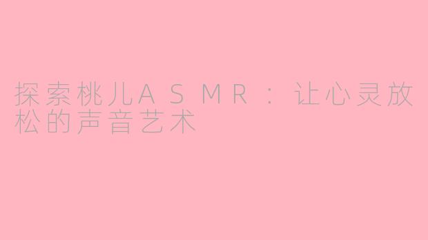 探索桃儿ASMR：让心灵放松的声音艺术