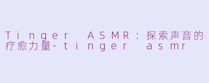 Tinger ASMR：探索声音的疗愈力量-tinger asmr