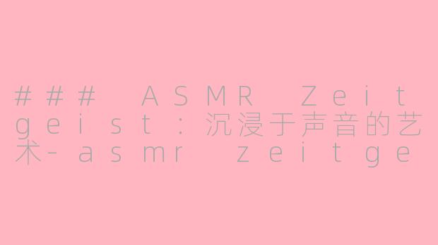 ### ASMR Zeitgeist：沉浸于声音的艺术-asmr zeitgeist