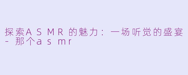 探索ASMR的魅力：一场听觉的盛宴-那个asmr