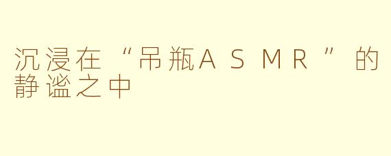 沉浸在“吊瓶ASMR”的静谧之中