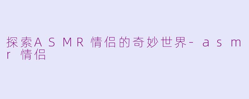 探索ASMR情侣的奇妙世界-asmr情侣