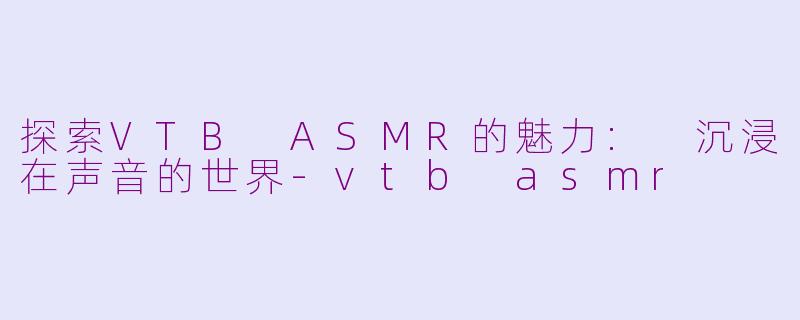 探索VTB ASMR的魅力: 沉浸在声音的世界-vtb asmr
