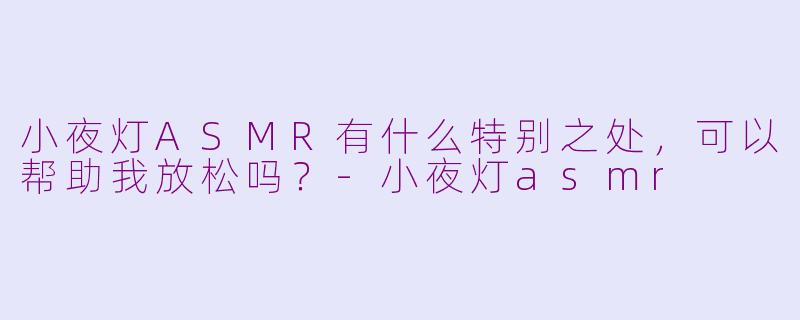 小夜灯ASMR有什么特别之处，可以帮助我放松吗？